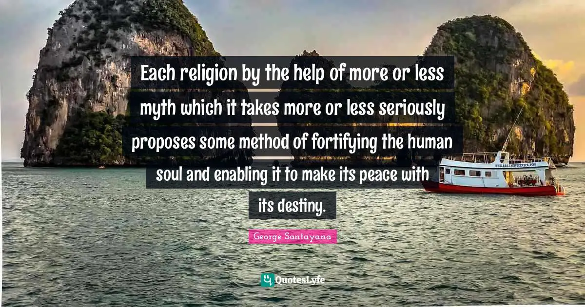 Each religion by the help of more or less myth which it takes more or less seriously proposes some method of fortifying the human soul and enabling it to make its peace with its destiny.
