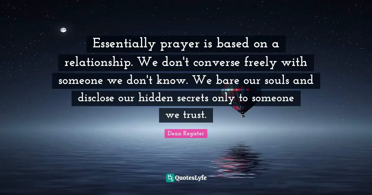 Essentially prayer is based on a relationship. We don't converse freely with someone we don't know. We bare our souls and disclose our hidden secrets only to someone we trust.