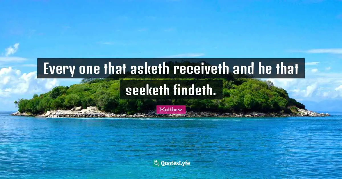 Every one that asketh receiveth and he that seeketh findeth.