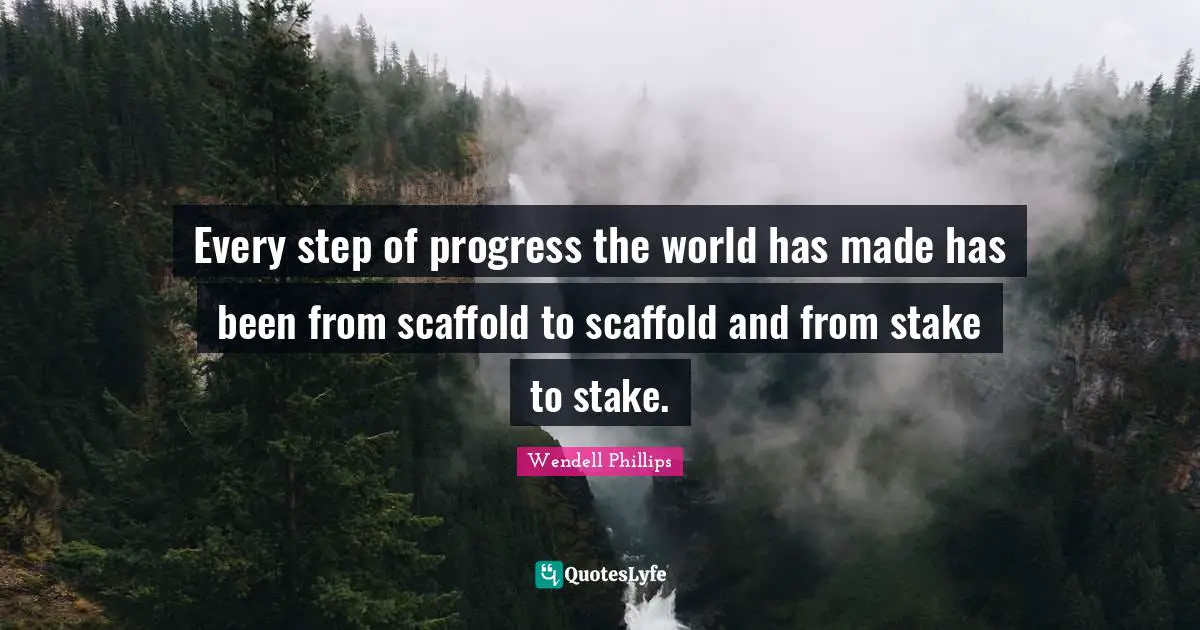 Every step of progress the world has made has been from scaffold to scaffold and from stake to stake.