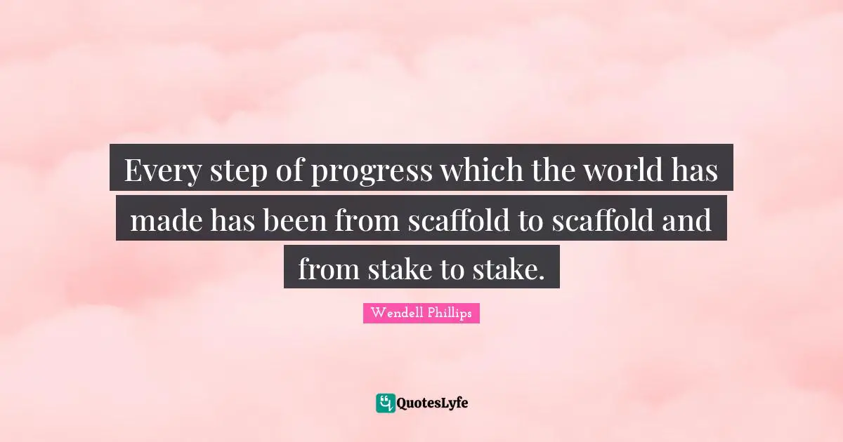 Every step of progress which the world has made has been from scaffold to scaffold and from stake to stake.