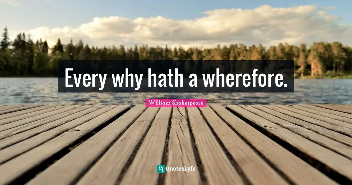 Every why hath a wherefore.
