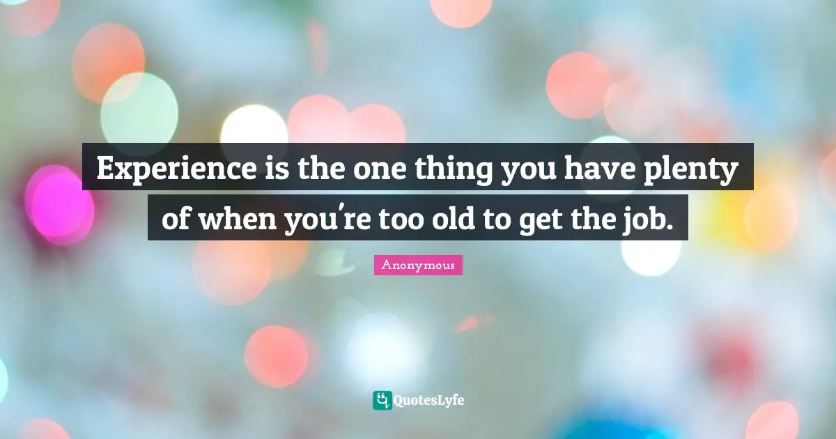 Experience is the one thing you have plenty of when you're too old to get the job.