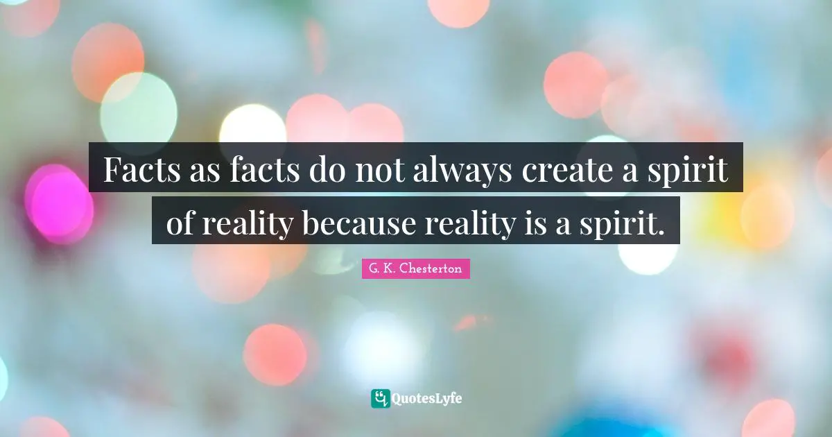 Facts as facts do not always create a spirit of reality because reality is a spirit.