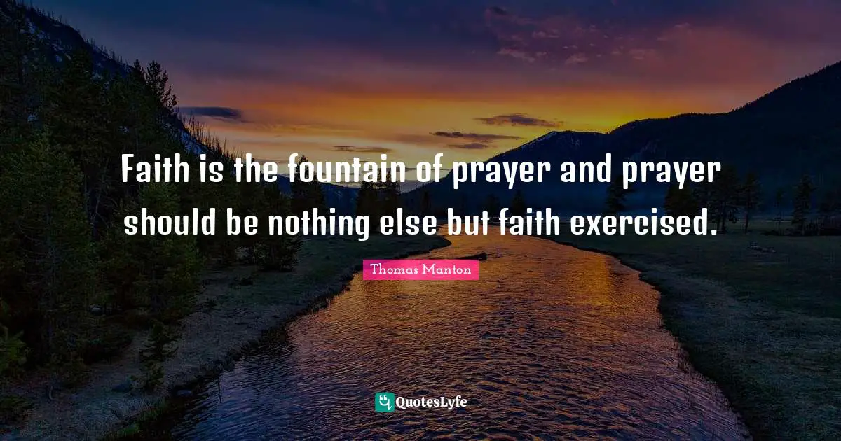 Faith is the fountain of prayer and prayer should be nothing else but faith exercised.