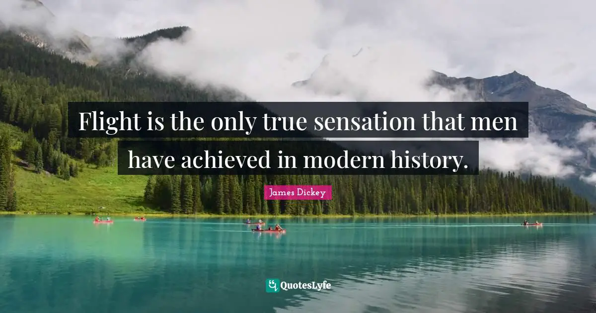 James Dickey Quotes: "Flight is the only true sensation that men have achieved in modern history."