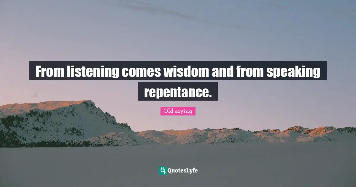From listening comes wisdom and from speaking repentance.