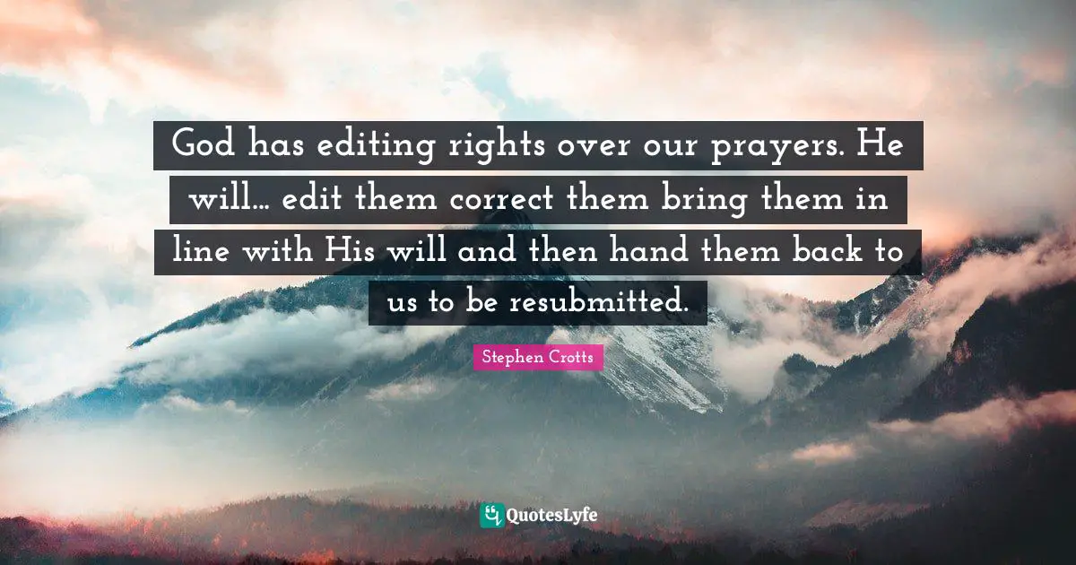 God has editing rights over our prayers. He will... edit them correct them bring them in line with His will and then hand them back to us to be resubmitted.