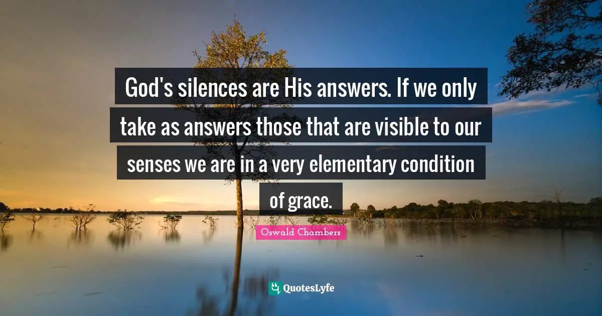 God's silences are His answers. If we only take as answers those that are visible to our senses we are in a very elementary condition of grace.