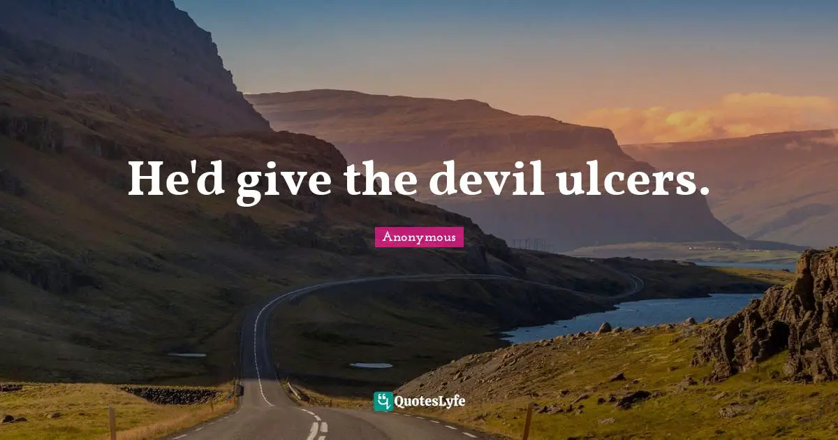 He'd give the devil ulcers.