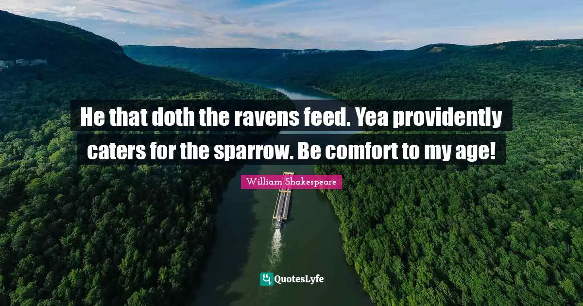 He that doth the ravens feed. Yea providently caters for the sparrow. Be comfort to my age!