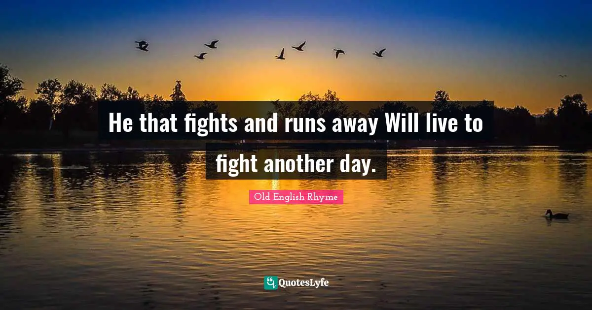He that fights and runs away Will live to fight another day.