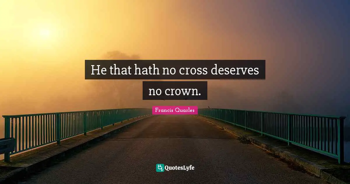 Francis Quarles Quotes: "He that hath no cross deserves no crown."