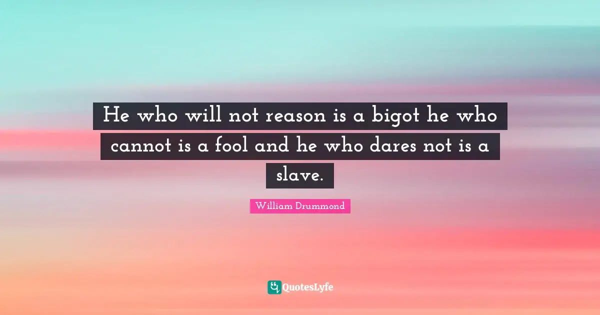He who will not reason is a bigot he who cannot is a fool and he who dares not is a slave.