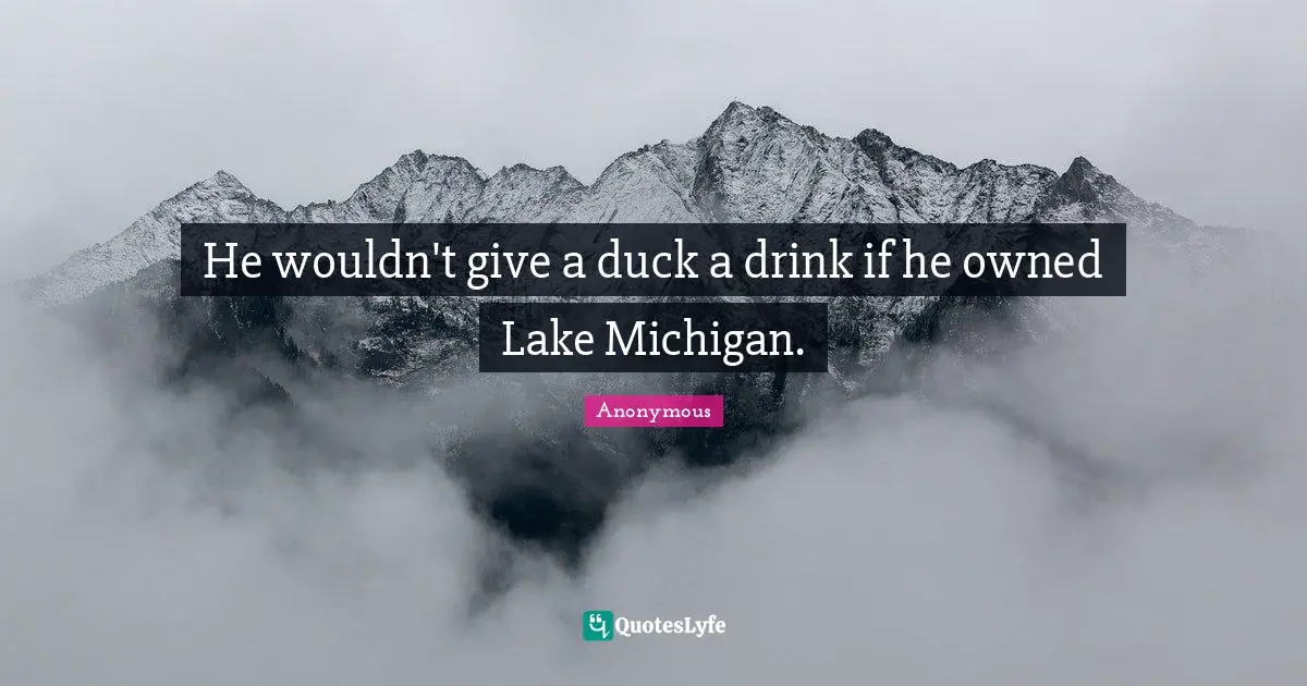He wouldn't give a duck a drink if he owned Lake Michigan.