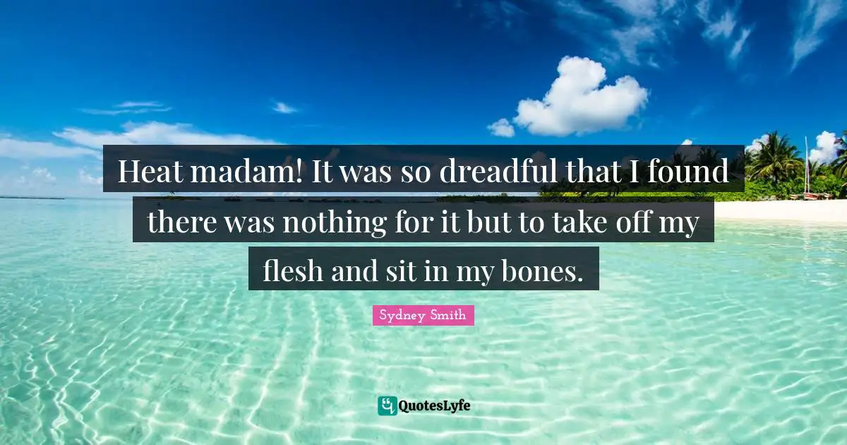 Heat madam! It was so dreadful that I found there was nothing for it but to take off my flesh and sit in my bones.