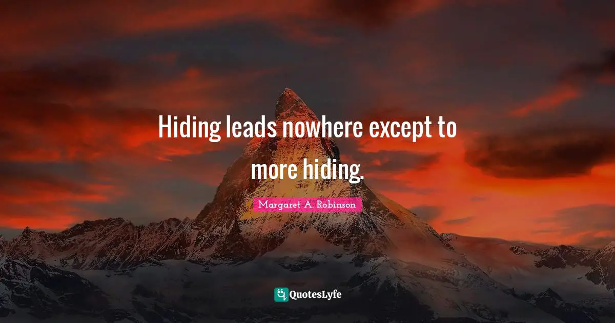 Hiding leads nowhere except to more hiding.