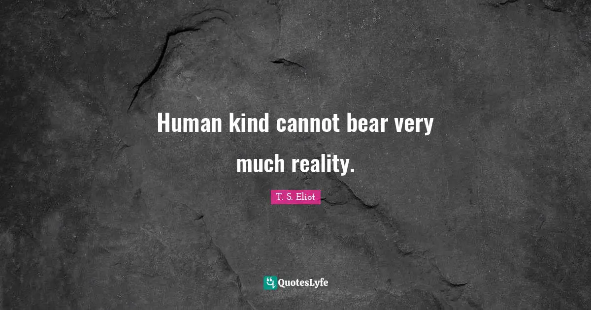 Human kind cannot bear very much reality.