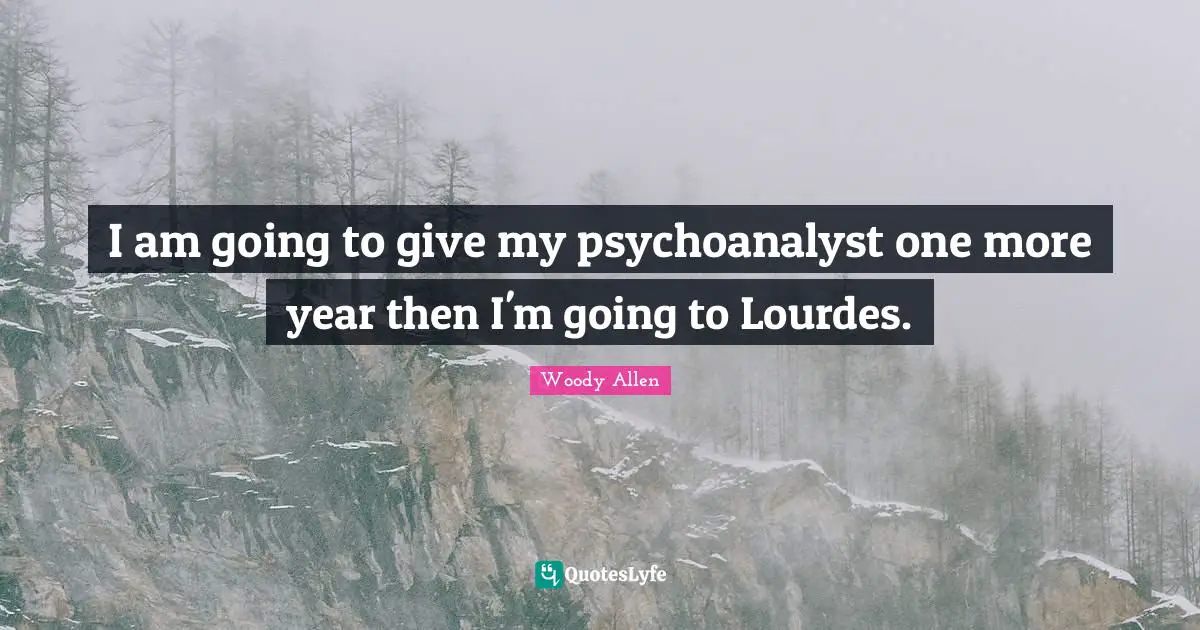 Woody Allen Quotes: "I am going to give my psychoanalyst one more year then I'm going to Lourdes."