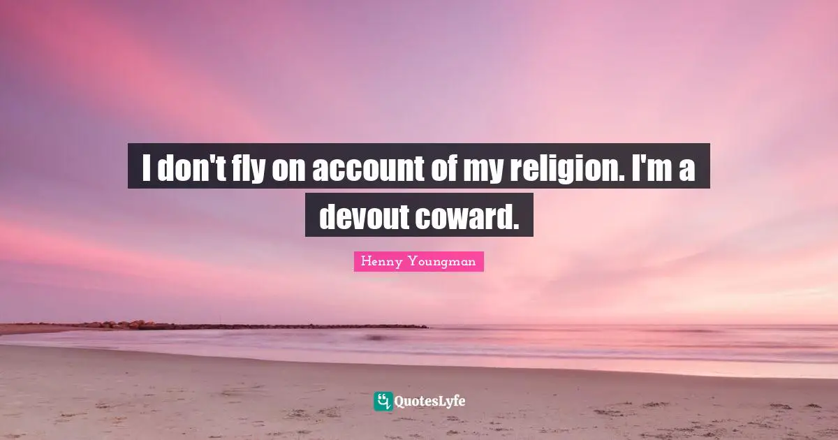 I don't fly on account of my religion. I'm a devout coward.