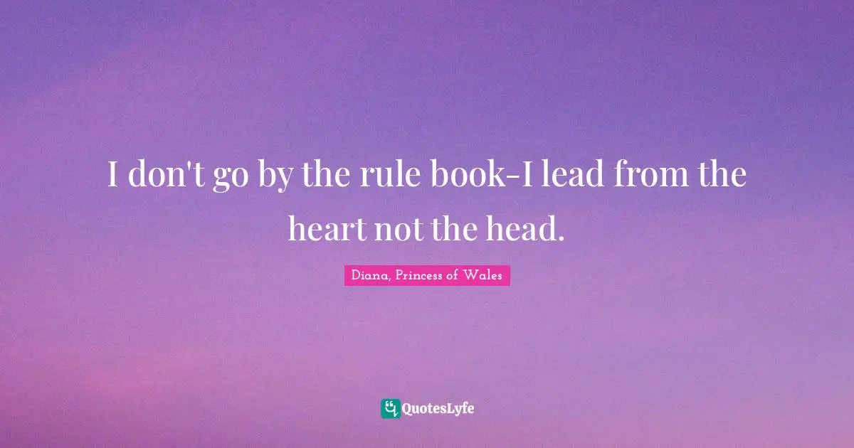 I don't go by the rule book-I lead from the heart not the head.