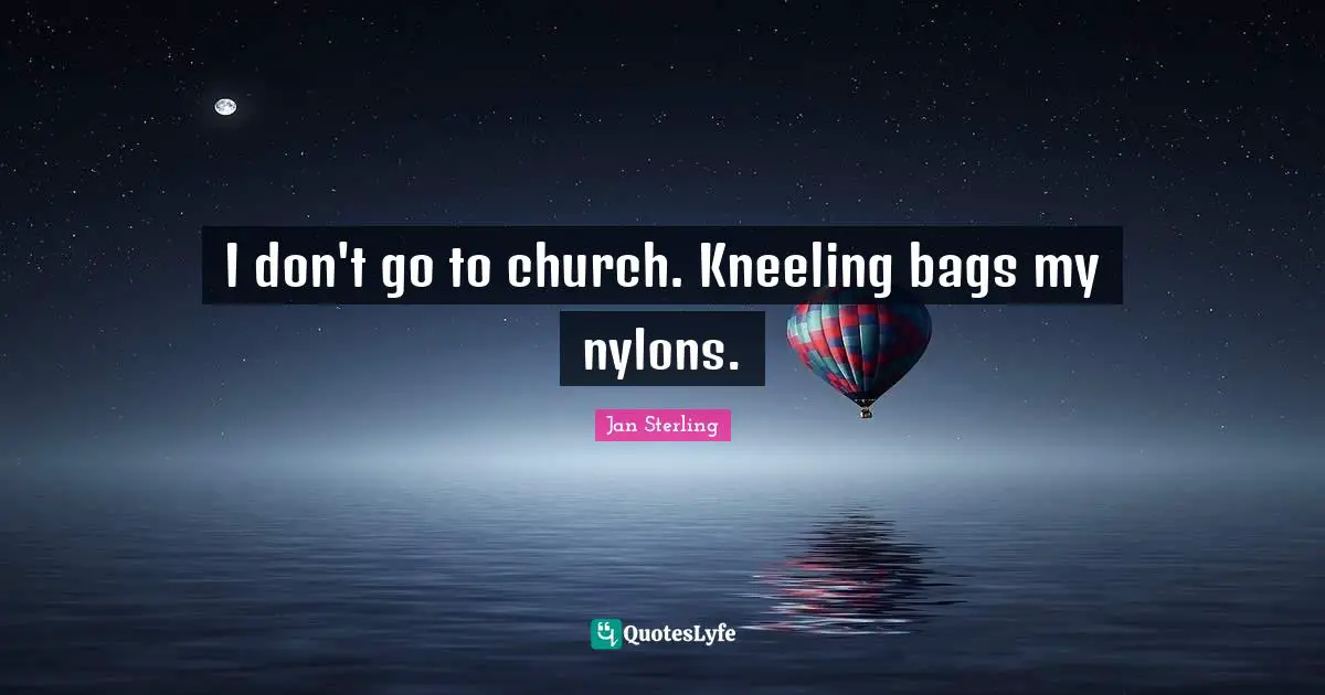I don't go to church. Kneeling bags my nylons.