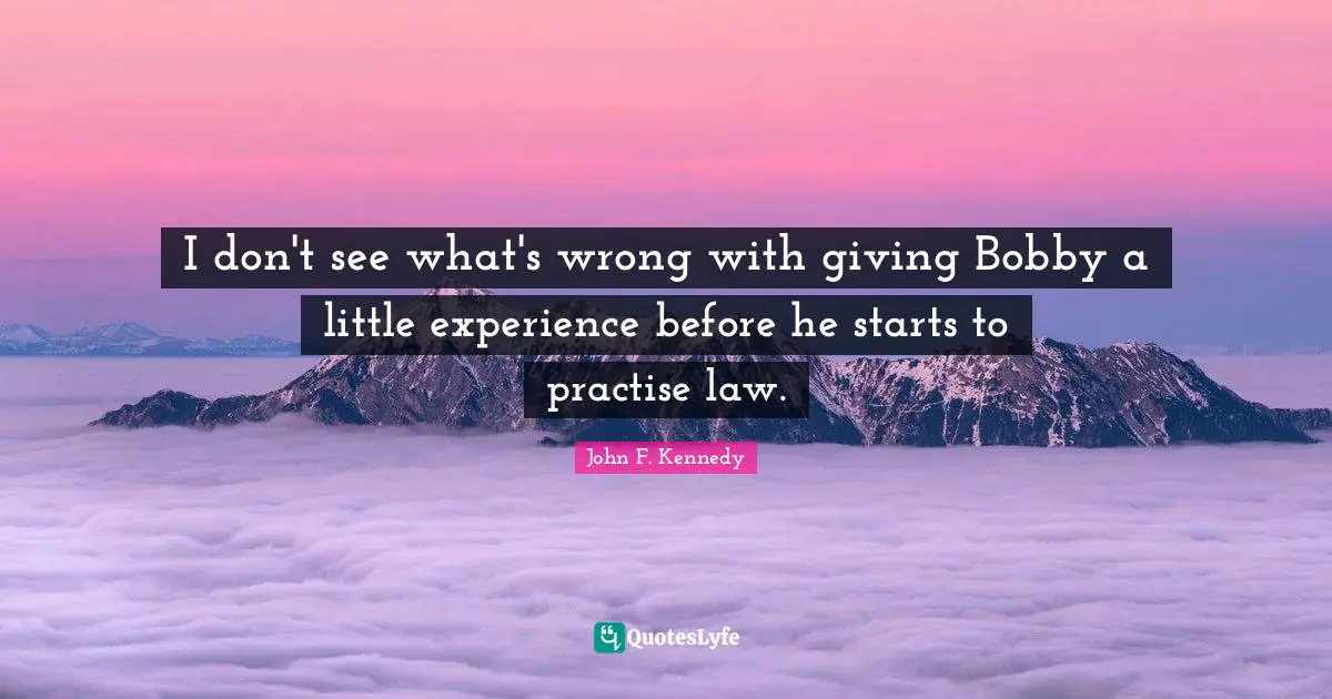 John F. Kennedy Quotes: I don't see what's wrong with giving Bobby a little experience before he starts to practise law.