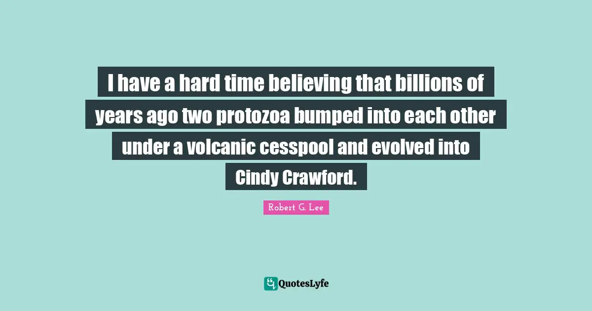 I have a hard time believing that billions of years ago two protozoa bumped into each other under a volcanic cesspool and evolved into Cindy Crawford.