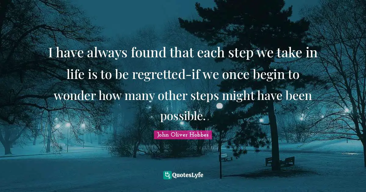 I have always found that each step we take in life is to be regretted-if we once begin to wonder how many other steps might have been possible.