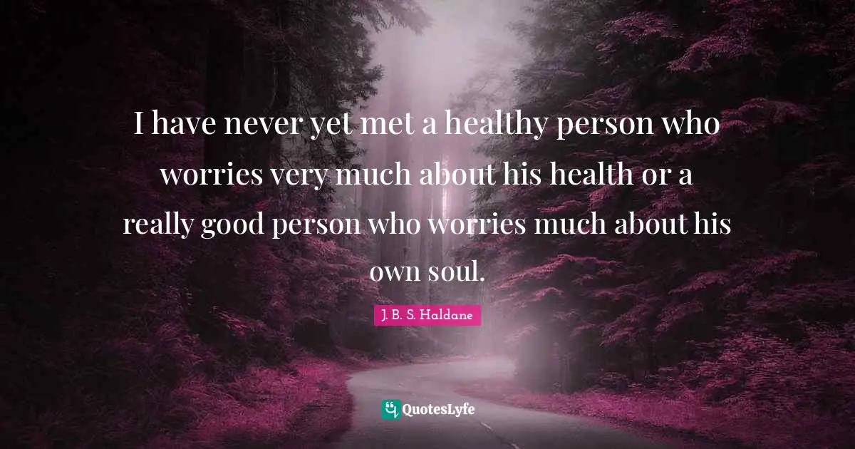 I have never yet met a healthy person who worries very much about his health or a really good person who worries much about his own soul.