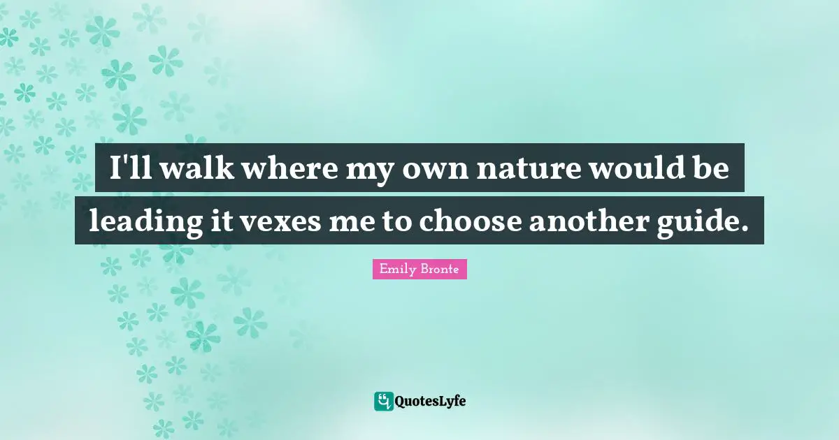 I'll walk where my own nature would be leading it vexes me to choose another guide.
