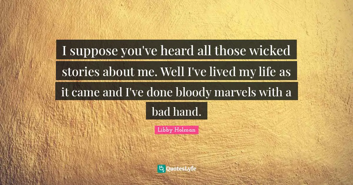 I suppose you've heard all those wicked stories about me. Well I've lived my life as it came and I've done bloody marvels with a bad hand.