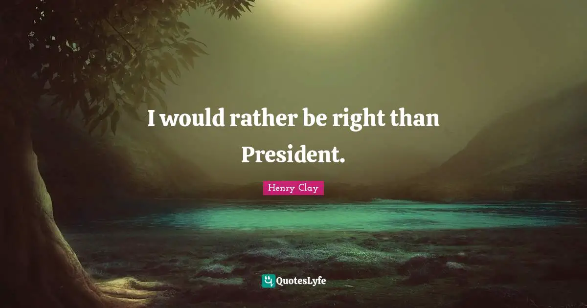 I would rather be right than President.