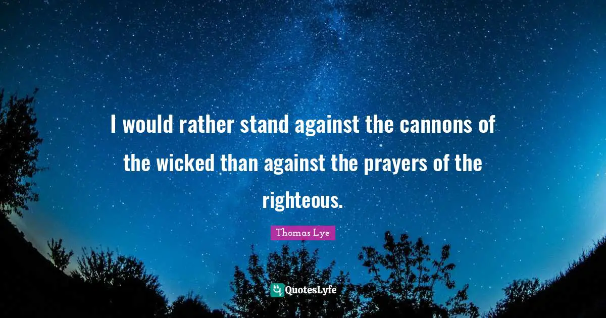 I would rather stand against the cannons of the wicked than against the prayers of the righteous.