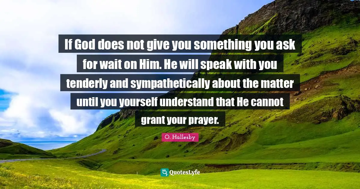 O. Hallesby Quotes: "If God does not give you something you ask for wait on Him. He will speak with you tenderly and sympathetically about the matter until you yourself understand that He cannot grant your prayer."