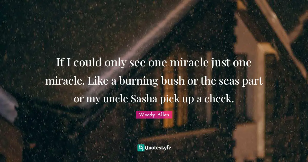 Woody Allen Quotes: "If I could only see one miracle just one miracle. Like a burning bush or the seas part or my uncle Sasha pick up a check."