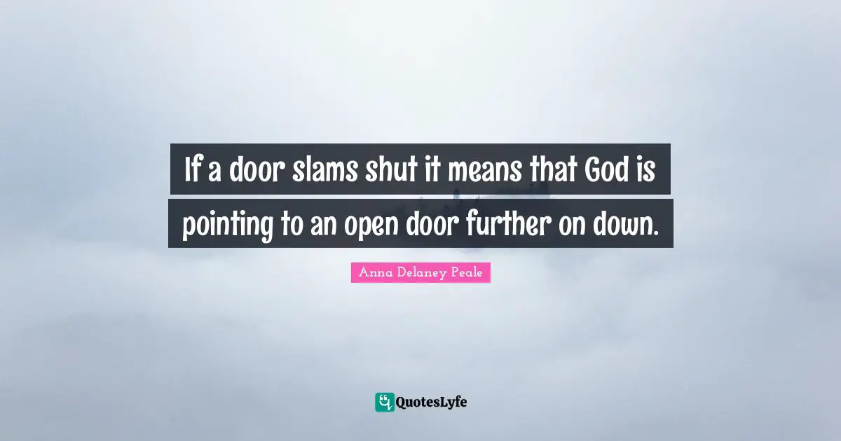 If a door slams shut it means that God is pointing to an open door further on down.