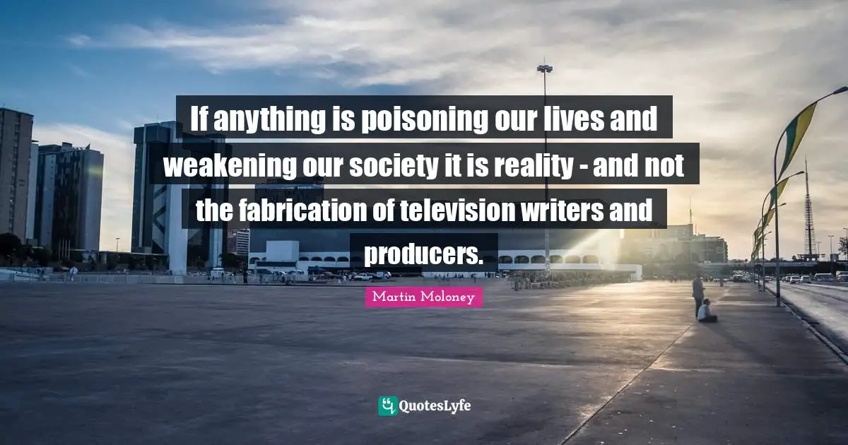 If anything is poisoning our lives and weakening our society it is reality - and not the fabrication of television writers and producers.