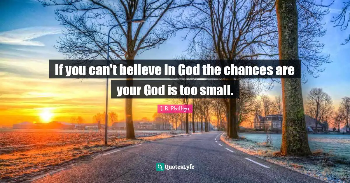 If you can't believe in God the chances are your God is too small.