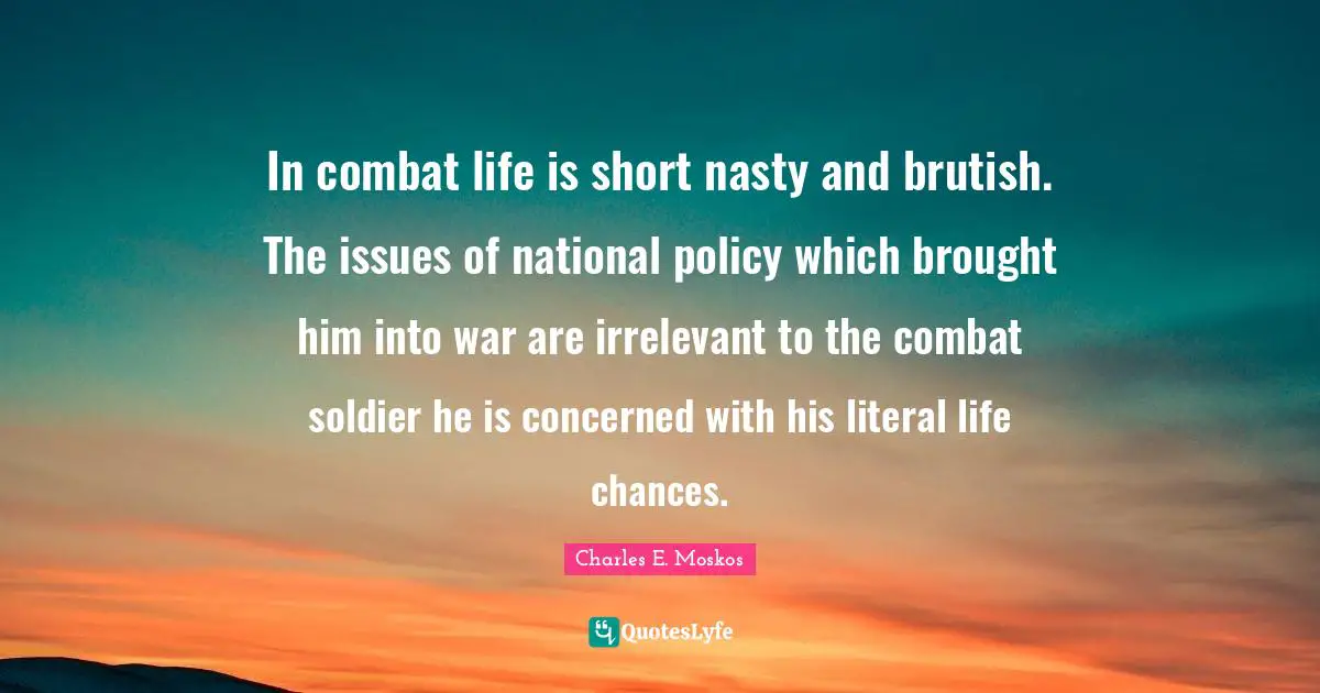 Realistic Expectations Quotes: "In combat life is short nasty and brutish. The issues of national policy which brought him into war are irrelevant to the combat soldier he is concerned with his literal life chances."