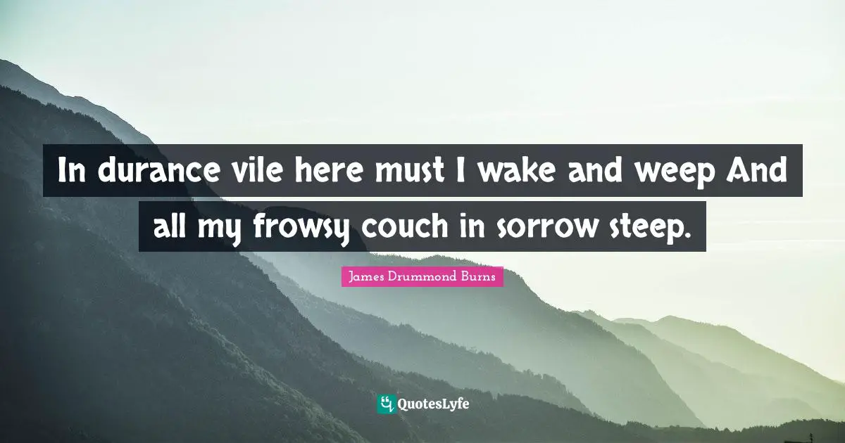 In durance vile here must I wake and weep And all my frowsy couch in sorrow steep.