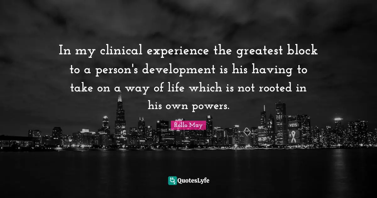 In my clinical experience the greatest block to a person's development is his having to take on a way of life which is not rooted in his own powers.