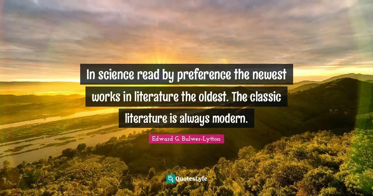 In science read by preference the newest works in literature the oldest. The classic literature is always modern.