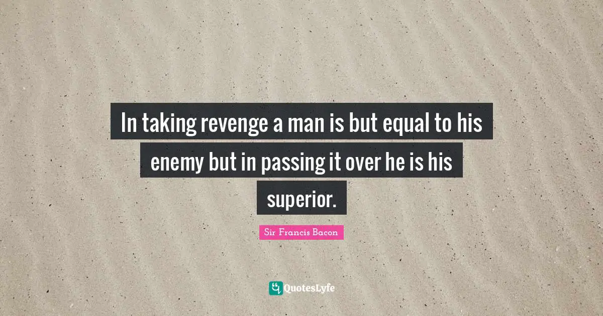 In taking revenge a man is but equal to his enemy but in passing it over he is his superior.