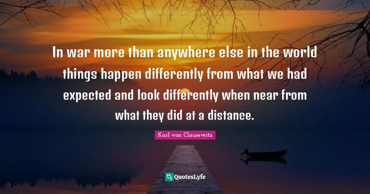 In war more than anywhere else in the world things happen differently from what we had expected and look differently when near from what they did at a distance.