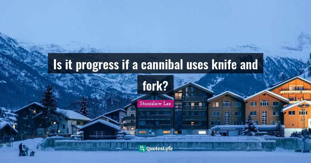 Is it progress if a cannibal uses knife and fork?