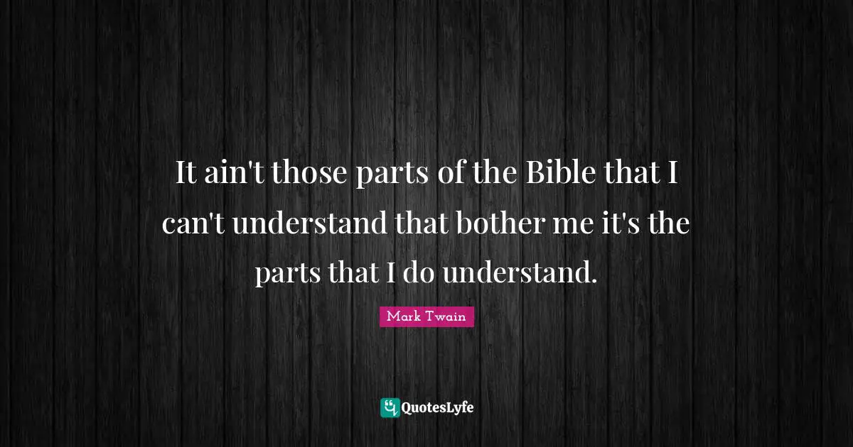 It ain't those parts of the Bible that I can't understand that bother me it's the parts that I do understand.