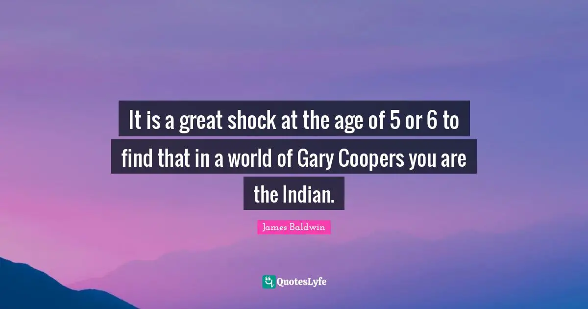 James Baldwin Quotes: It is a great shock at the age of 5 or 6 to find that in a world of Gary Coopers you are the Indian.