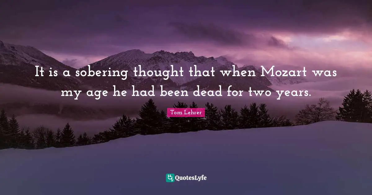 It is a sobering thought that when Mozart was my age he had been dead for two years.