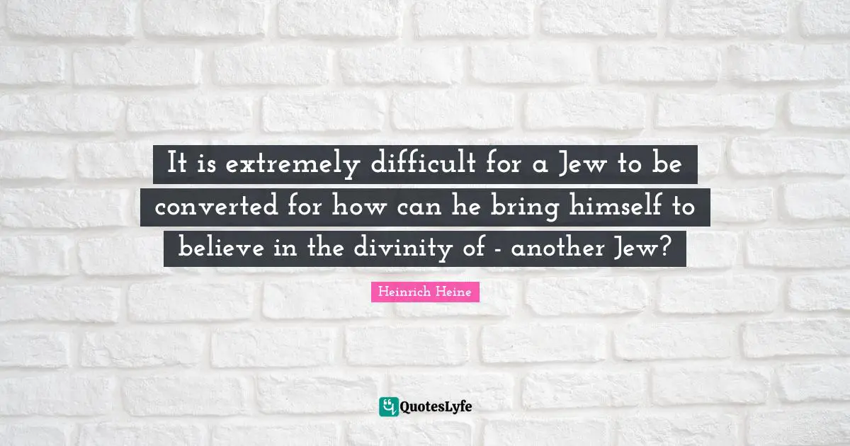 It is extremely difficult for a Jew to be converted for how can he bring himself to believe in the divinity of - another Jew?